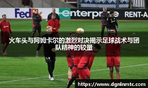 火车头与阿姆卡尔的激烈对决揭示足球战术与团队精神的较量